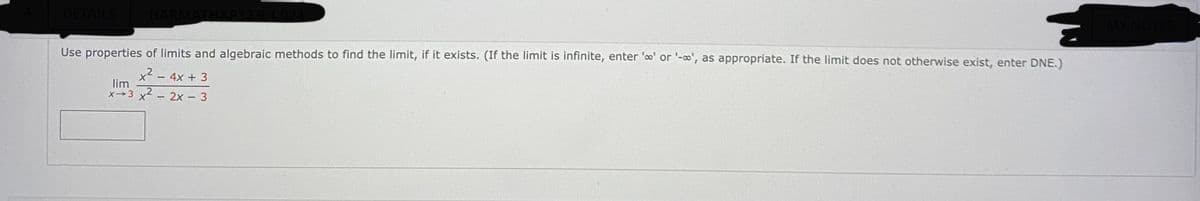 DETAILS
Use properties of limits and algebraic methods to find the limit, if it exists. (If the limit is infinite, enter 'o' or '-o', as appropriate. If the limit does not otherwise exist, enter DNE.)
x2
lim
4x + 3
x3 x2 - 2x - 3
