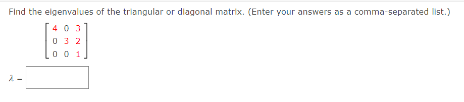 Find the eigenvalues of the triangular or diagonal matrix. (Enter your answers as a comma-separated list.)
4 0 3
0 3 2
0 0 1
=
