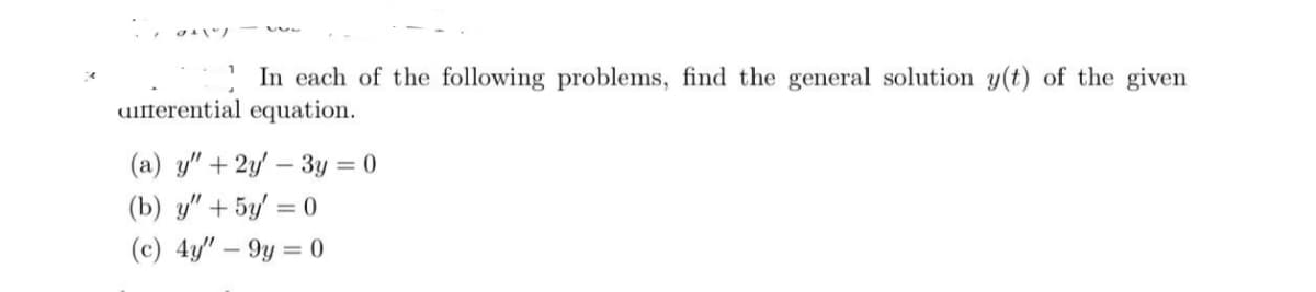 G+\/
In each of the following problems, find the general solution y(t) of the given
umferential equation.
(a) y" + 2y - 3y = 0
(b) y" + 5y = 0
(c) 4y"-9y=0