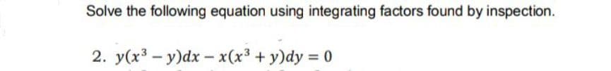 Solve the following equation using integrating factors found by inspection.
2. y(x3 - y)dx-x(x3 + y)dy 0
