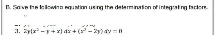 B. Solve the followina equation using the determination of integrating factors.
3. 2y(x2 -y + x) dx + (x2 - 2y) dy = 0
