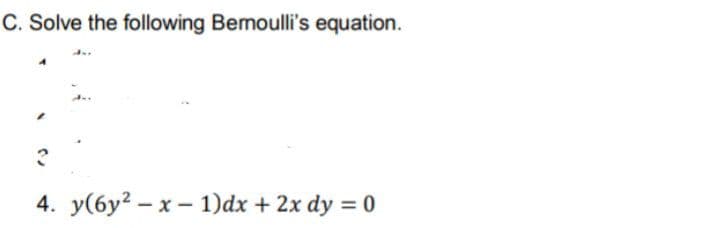 C. Solve the following Bemoulli's equation.
4. y(6y? – x – 1)dx + 2x dy = 0
