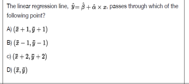 The linear regression line, ŷ= ß + â x x, passes through which of the
following point?
A) (# + 1, j + 1)
B) (7 – 1, – 1)
c) (T +2, ỹ + 2)
D) (7, 9)
