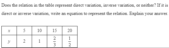 Does the relation in the table represent direct variation, inverse variation, or neither? If it is
direct or inverse variation, write an equation to represent the relation. Explain your answer.
5
10
15
20
2
1
1
3
2
2.
