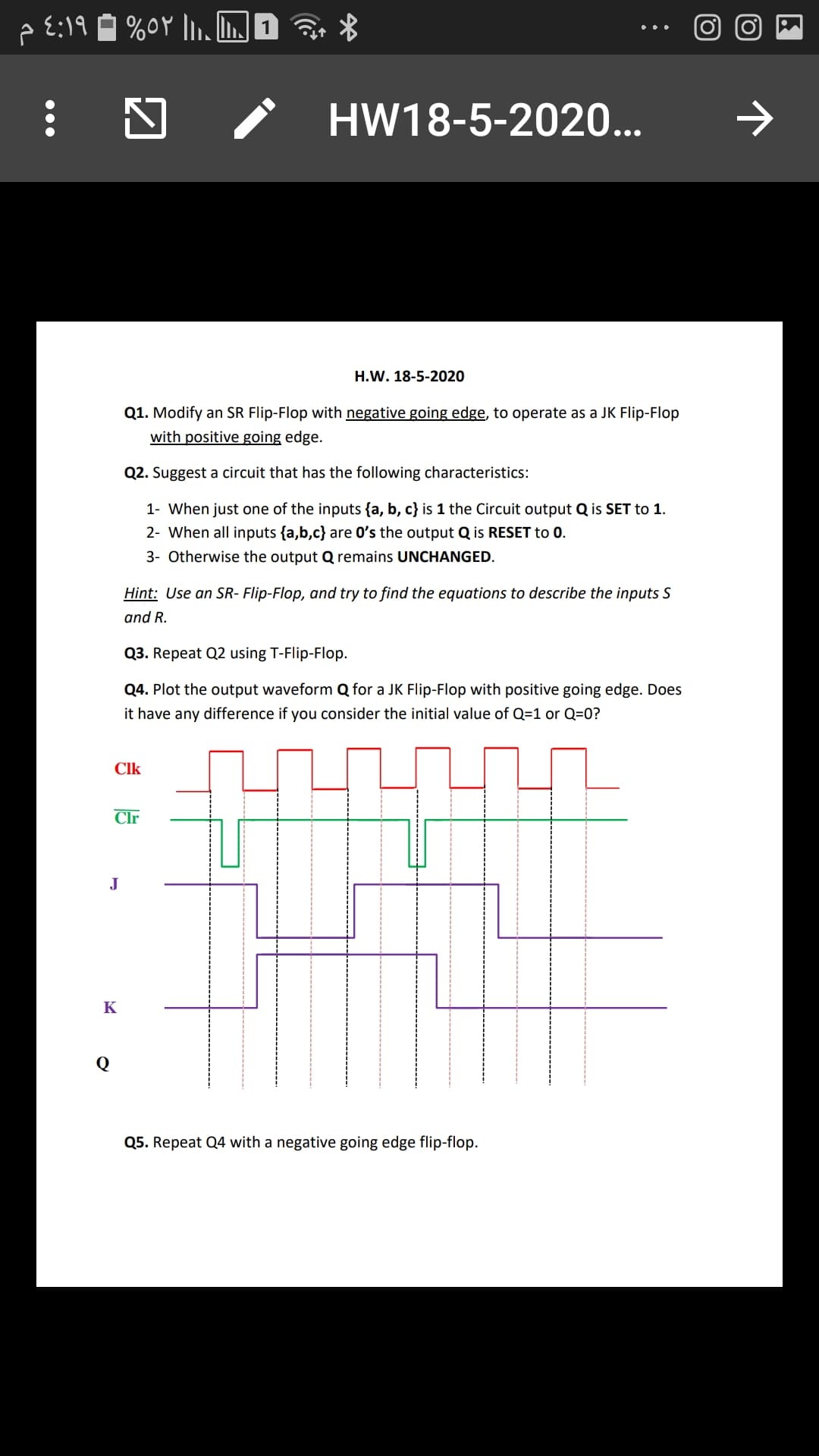 Q2. Suggest a circuit that has the following characteristics:
1- When just one of the inputs {a, b, c} is 1 the Circuit output Q is SET to 1.
2- When all inputs {a,b,c} are 0's the output Qis RESET to 0.
3- Otherwise the output Q remains UNCHANGED.
Hint: Use an SR- Flip-Flop, and try to find the equations to describe the inputs S
and R.
