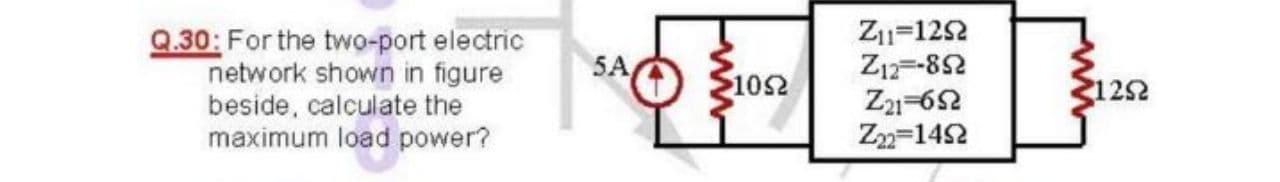 Q.30: For the two-port electric
network shown in figure
beside, calculate the
maximum load power?
Z=122
Z12=-82
Z1=62
Z=142
5A
102
