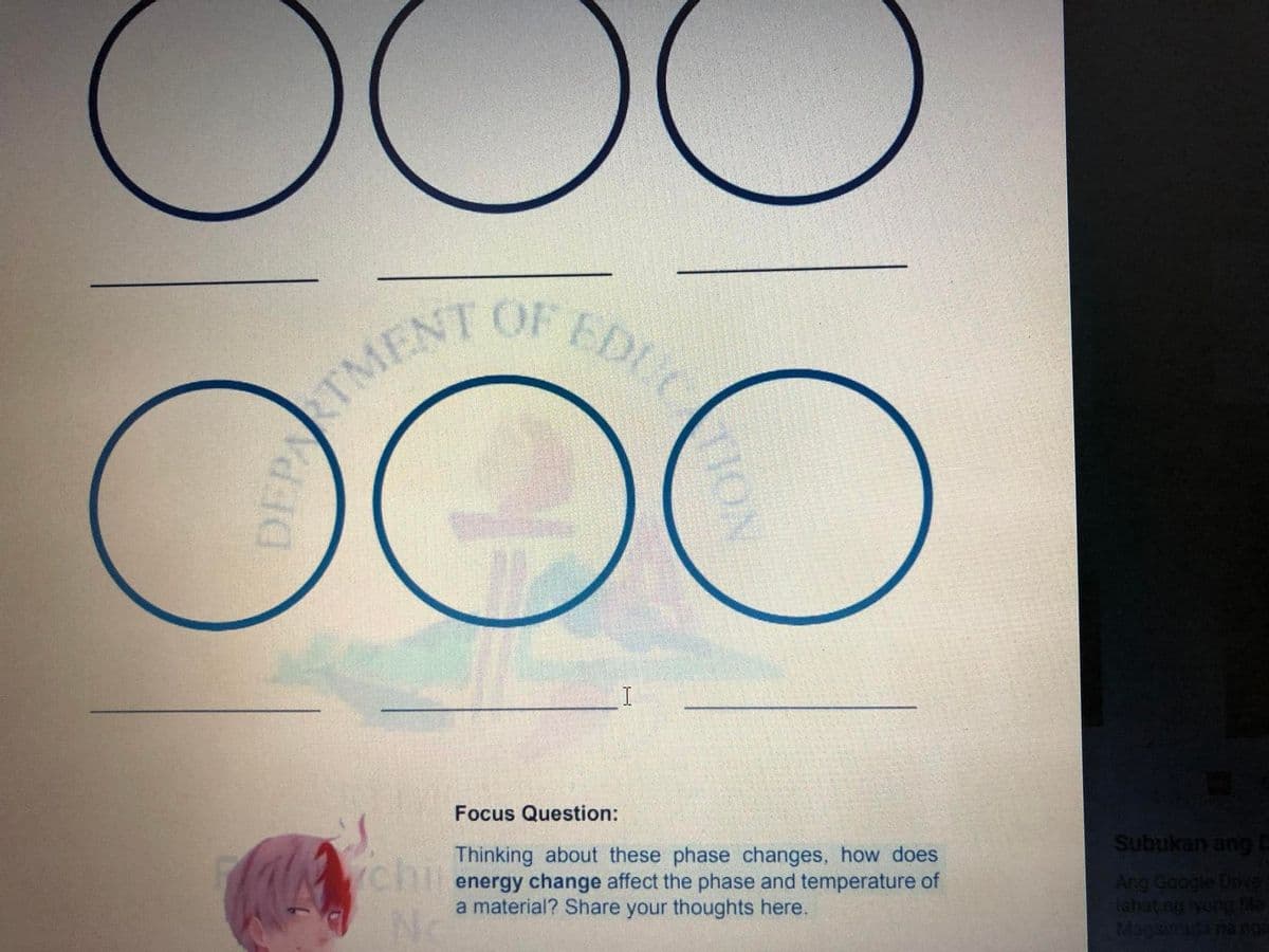 TMENT OF EDUC
DOO
Focus Question:
Subukan ang-
chi
Thinking about these phase changes, how does
energy change affect the phase and temperature of
a material? Share your thoughts here.
Ang Google Dake
lahat ng iyong f
Magsina na nga
