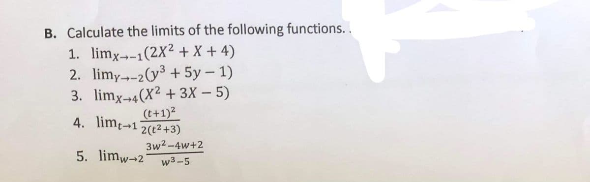 B. Calculate the limits of the following functions. .
1. limx→-1(2X² + X + 4)
2. limy--2(y³ + 5y – 1)
3. limx-→4(X² + 3X – 5)
(t+1)2
4. limt¬12(t2+3)
5. limw-2
3w2-4w+2
w3-5
