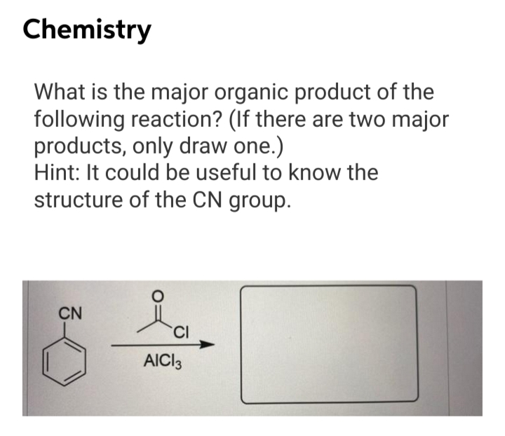 Chemistry
What is the major organic product of the
following reaction? (If there are two major
products, only draw one.)
Hint: It could be useful to know the
structure of the CN group.
CN
CI
AICI3
