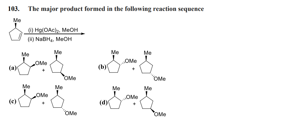 103. The major product formed in the following reaction sequence
Me
Me
Me
Me
Me
OMe
OMe
JE JE
+
+
(a)
(i) Hg(OAc)2, MeOH
(ii) NaBH4, MeOH
(c)
Me
OMe
+
Me
OMe
'OMe
(b)
(d)
Me
...OMe
+
Me
'OMe
OMe