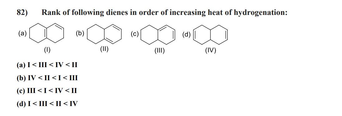 82) Rank of following dienes in order of increasing heat of hydrogenation:
(a)
(b)
(a) I< III < IV < II
(b) IV <II <I< III
(c) III < I< IV < II
(d) I< III < II <IV
(c)
(III)
(d)
(IV)