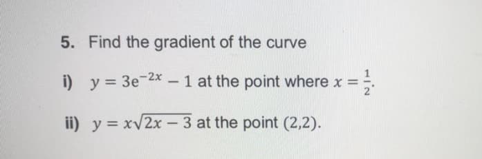 5. Find the gradient of the curve
i) y = 3e-2x - 1 at the point where x =
ii) y = xv2x – 3 at the point (2,2).
