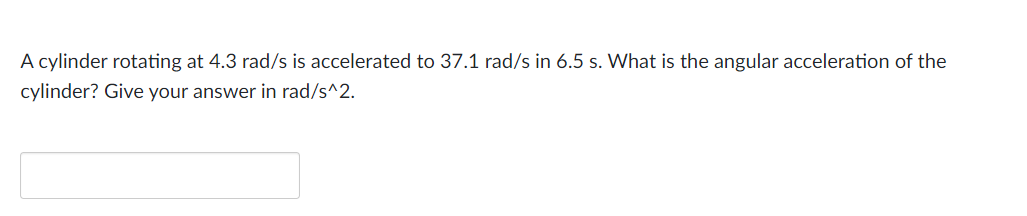 A cylinder rotating at 4.3 rad/s is accelerated to 37.1 rad/s in 6.5 s. What is the angular acceleration of the
cylinder? Give your answer in rad/s^2.