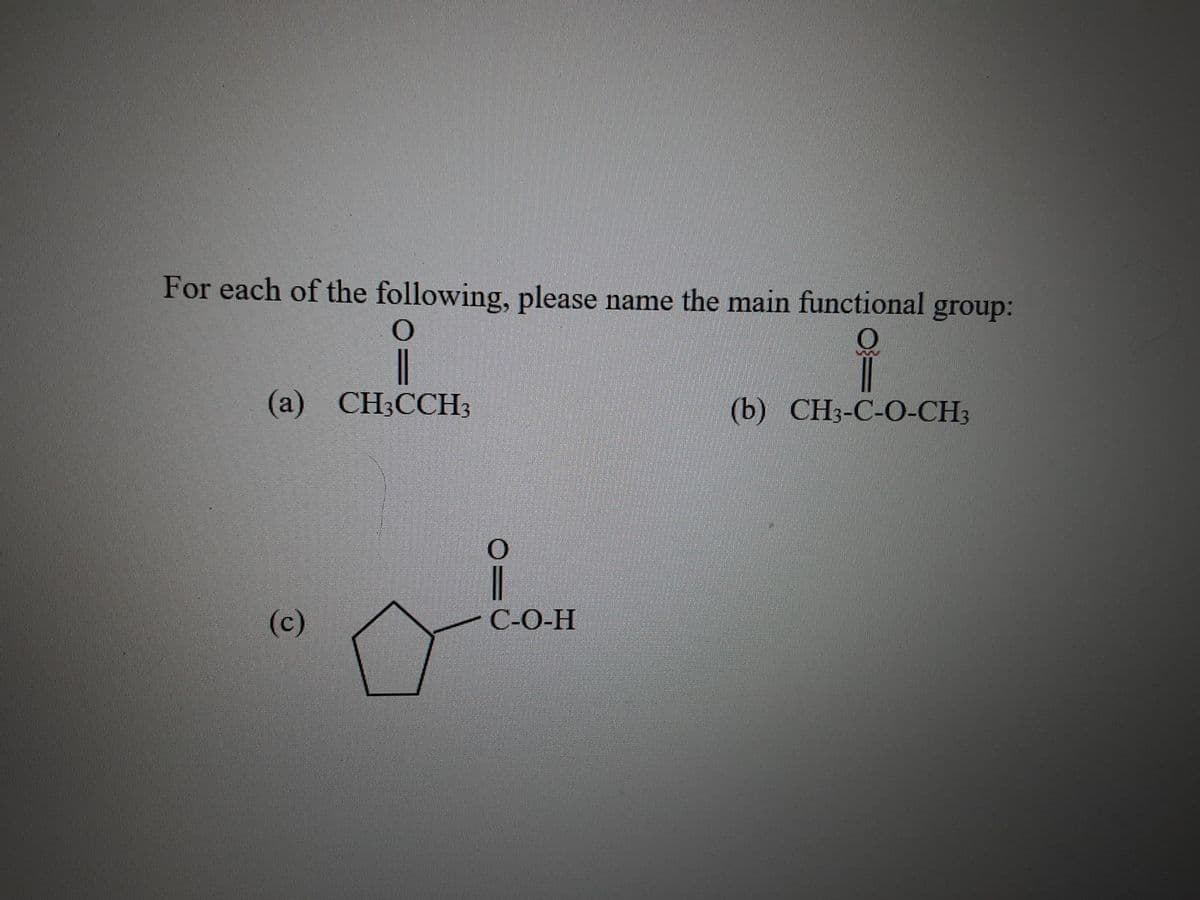 For each of the following, please name the main functional group:
(a) CH3CCH3
(b) CH3-C-0-CH3
(c)
С-О-Н
