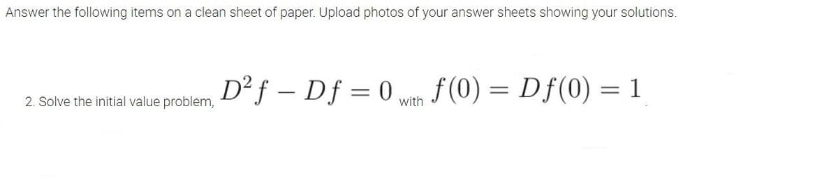 Answer the following items on a clean sheet of paper. Upload photos of your answer sheets showing your solutions.
D² ƒ – Df = 0 wm
f (0) = Df(0) = 1
2. Solve the initial value problem,
with
