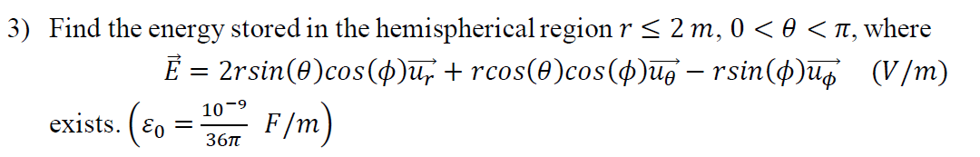 3) Find the energy stored in the hemispherical region r < 2 m, 0 < 0 < n, where
E = 2rsin(0)cos(4)u, + rcos(0)cos(4)ūg – rsin(p)uq (V/m)
10-9
exists. (Eo =
F/m)
36T
