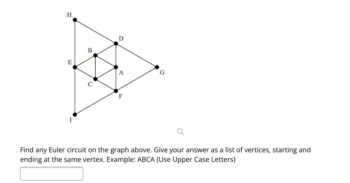 H
E
I
B
Q
D
A
F
G
Find any Euler circuit on the graph above. Give your answer as a list of vertices, starting and
ending at the same vertex. Example: ABCA (Use Upper Case Letters)