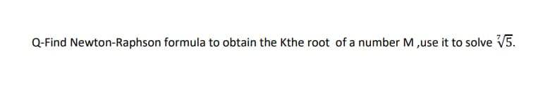 Q-Find Newton-Raphson formula to obtain the Kthe root of a number M ,use it to solve V5.
