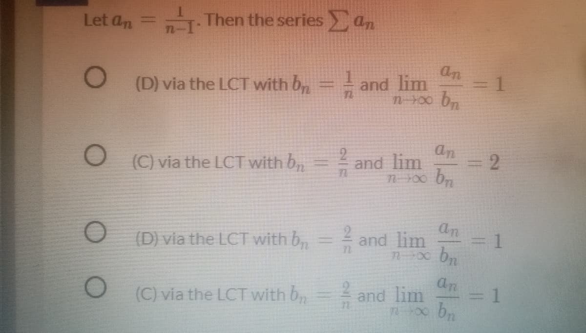 Let an
n-1Then the series a
an
(D) via the LCT with b,= ar
- and lim
n-00
bn
an
O (C) via the LCT with b,
2.
and lim
2.
an
(D) via the LCT with b,=
and lim
bn
=D1
an
and lim
bn
(C) via the LCT with b,
