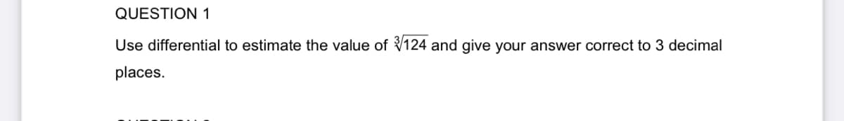 QUESTION 1
Use differential to estimate the value of V124 and give your answer correct to 3 decimal
places.
