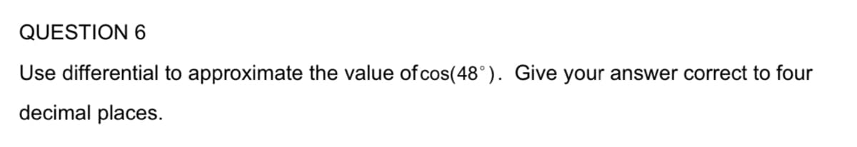 QUESTION 6
Use differential to approximate the value of cos(48°). Give your answer correct to four
decimal places.
