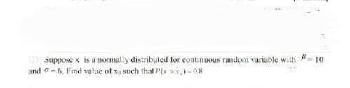 "1
03 Suppose x is a normally distributed for continuous random variable with
and-6. Find value of xo such that P(x>x)=0.8
-10
