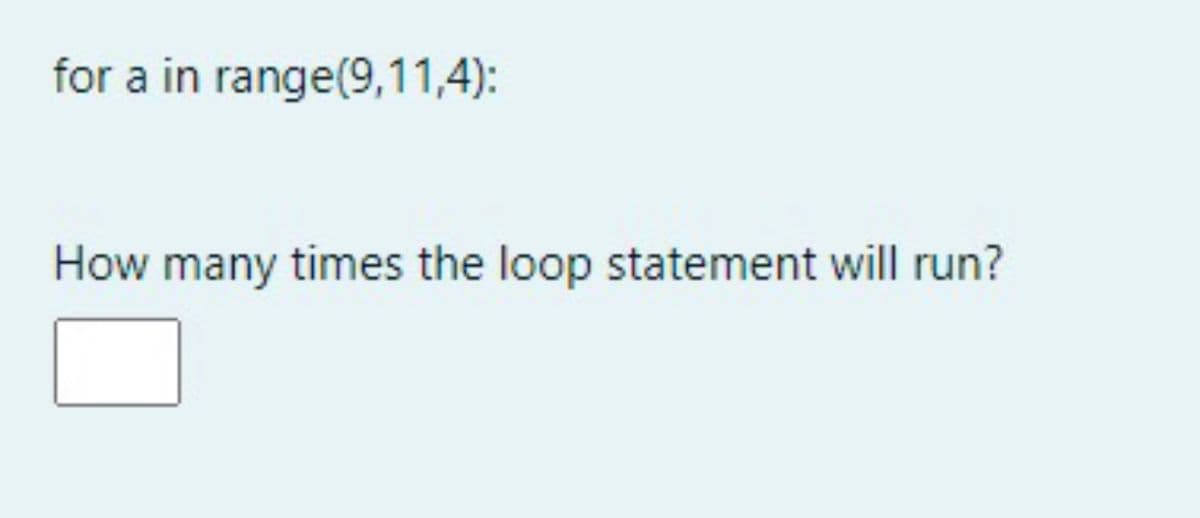 for a in range(9,11,4):
How many times the loop statement will run?
