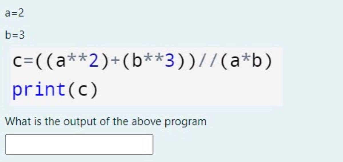 a=2
b=3
c=((a**2)+(b**3))//(a*b)
print(c)
What is the output of the above program

