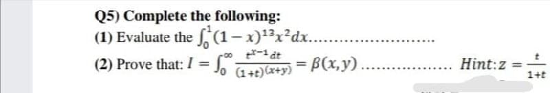 Q5) Complete the following:
(1) Evaluate the (1- x)*3x²dx...
-1 dt
(2) Prove that: / = J, G+)(+y) = B(x,y)
Hint:z =
1+t
%3D
%3D
%3D
....
