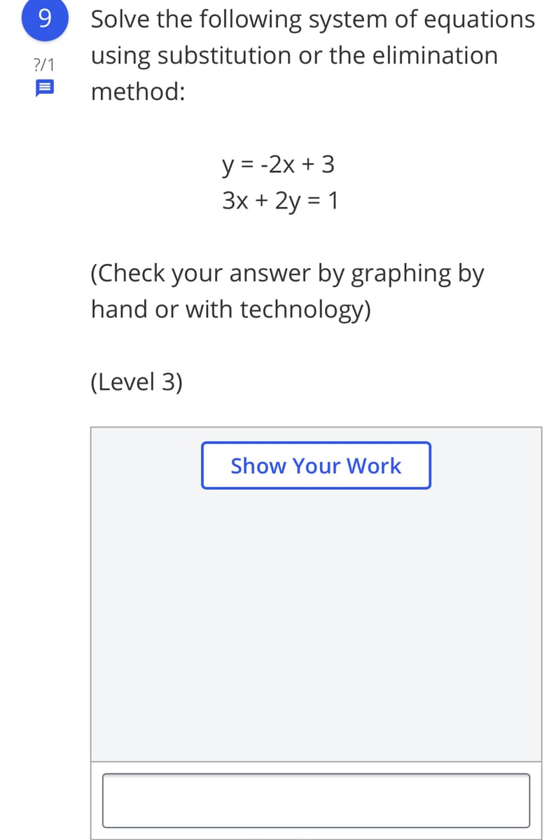 9.
Solve the following system of equations
using substitution or the elimination
?/1
method:
y = -2x + 3
3x + 2y = 1
(Check your answer by graphing by
hand or with technology)
(Level 3)
Show Your Work
