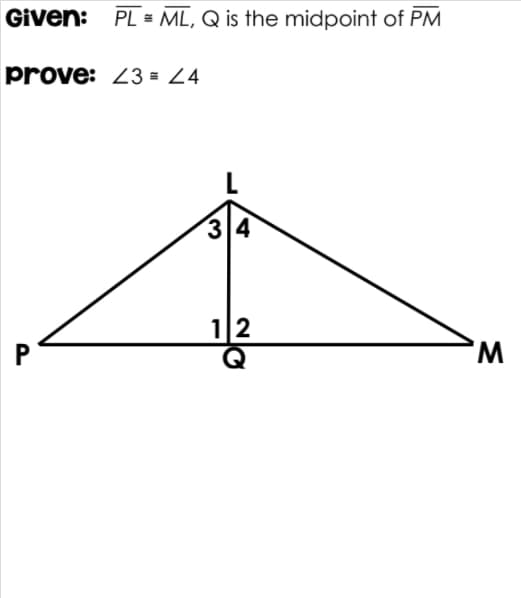 Given: PL = ML, Q is the midpoint of PM
prove: 23 = 24
3 4
12
