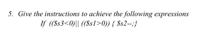 5. Give the instructions to achieve the following expressions
If ((8s3<0)|| ((Ss1l>0)) { $s2--;}
