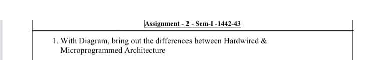 Assignment - 2 - Sem-I -1442-43
1. With Diagram, bring out the differences between Hardwired &
Microprogrammed Architecture
