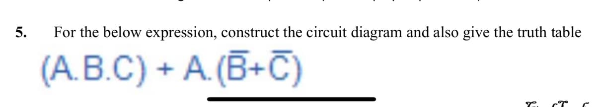 5.
For the below expression, construct the circuit diagram and also give the truth table
(A.B.C) + A. (B+C)
