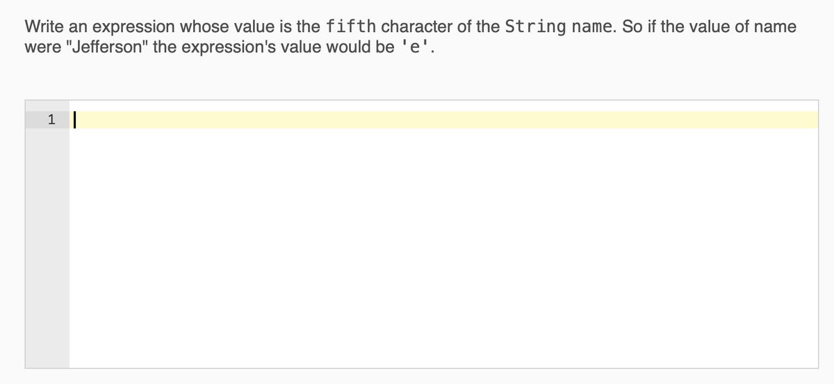 Write an expression whose value is the fifth character of the String name. So if the value of name
were "Jefferson" the expression's value would be 'e'.
1
