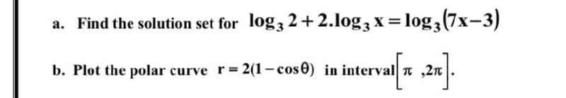 a. Find the solution set for log, 2+2.log, x=
log, (7x-3)
b. Plot the polar curve r= 2(1- cos0) in interval T ,2n
