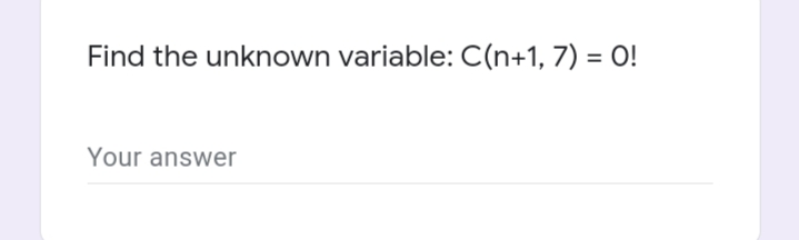 Find the unknown variable: C(n+1, 7) = O!
Your answer

