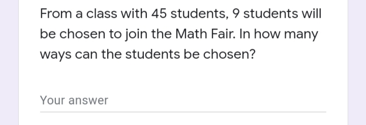 From a class with 45 students, 9 students will
be chosen to join the Math Fair. In how many
ways can the students be chosen?
Your answer

