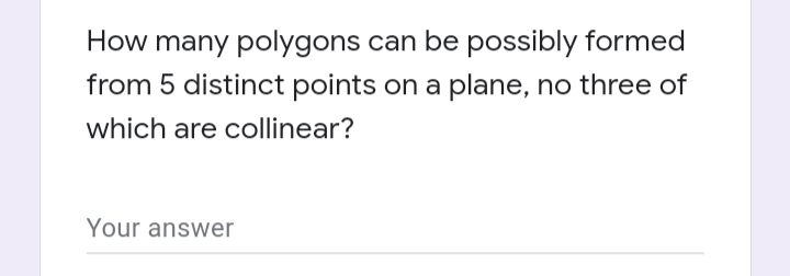 How many polygons can be possibly formed
from 5 distinct points on a plane, no three of
which are collinear?
Your answer
