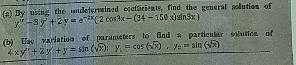 (a) By using the undetermined coefficients, find the general solution of
y"-3y' +2y=e-2x(2 cos3x - (34-150x)sin3x)
(b) Use variation of parameters to find a particular solution of
4xy" +2y+y=sin (√x); y₁ = cos (√x), y₂ = sin (√x)