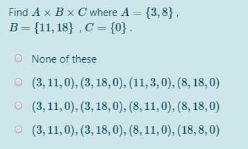 Find A x B x C where A = {3,8},
B= {11, 18} , C = {0} .
%3D
O None of these
O (3, 11, 0), (3, 18,0), (11,3,0), (8, 18, 0)
O (3, 11, 0), (3, 18, 0), (8, 11, 0), (8, 18,0)
O (3,11, 0), (3, 18, 0), (8, 11,0), (18, 8, 0)
