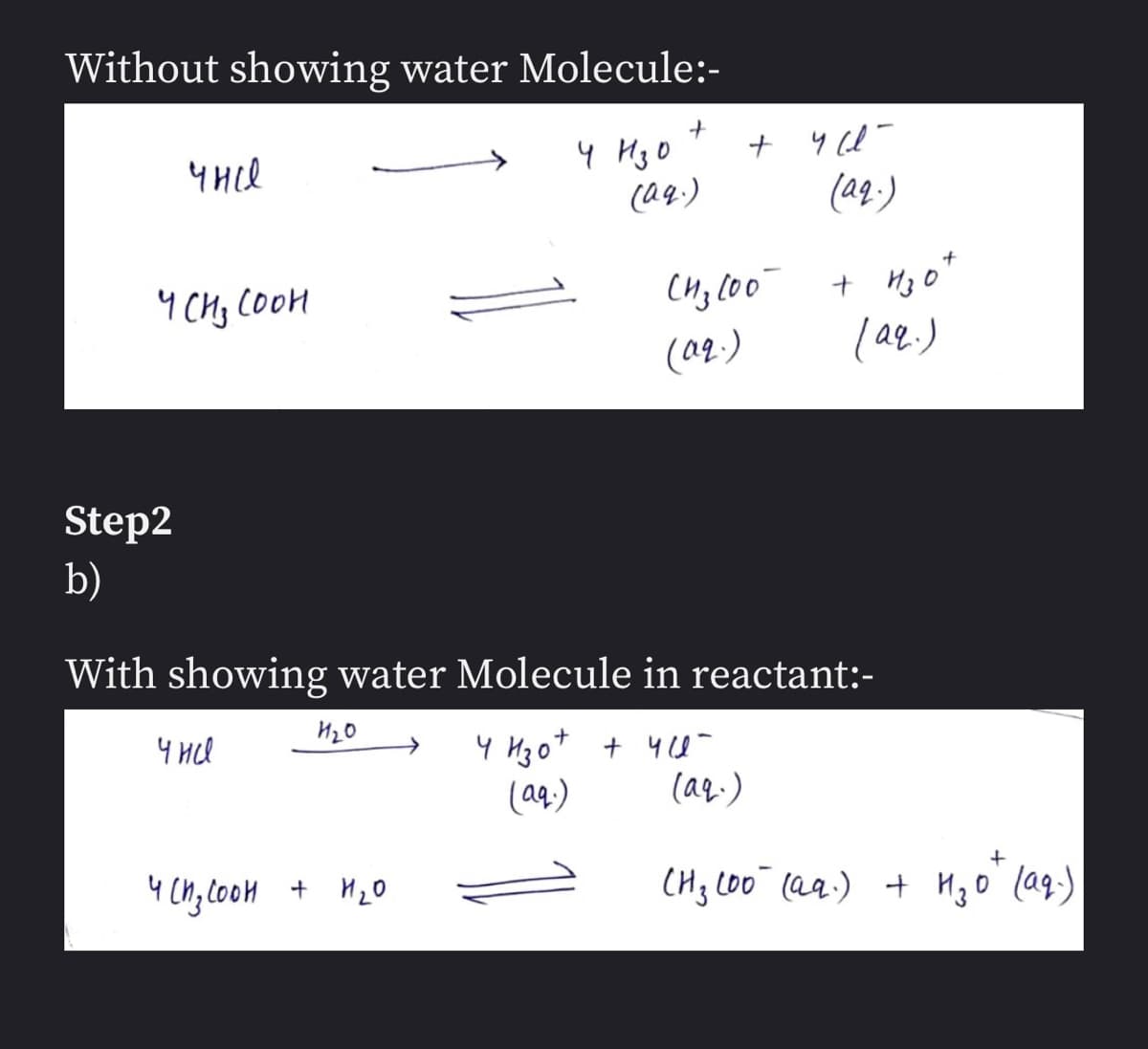 Without showing water Molecule:-
4 Hg O
(04.)
(aq.)
9 CH; Coon
Ho o*
(aq.)
lae.)
Step2
b)
With showing water Molecule in reactant:-
4 Hz o+ + 4U-
(aa.)
(aq.)
4 Cn; CooM
+ H20
(H3 LOO (aq.) + HzO lag)
