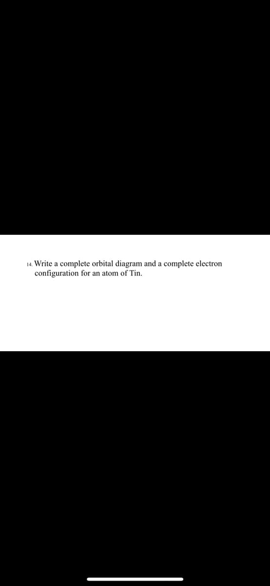 14. Write a complete orbital diagram and a complete electron
configuration for an atom of Tin.
