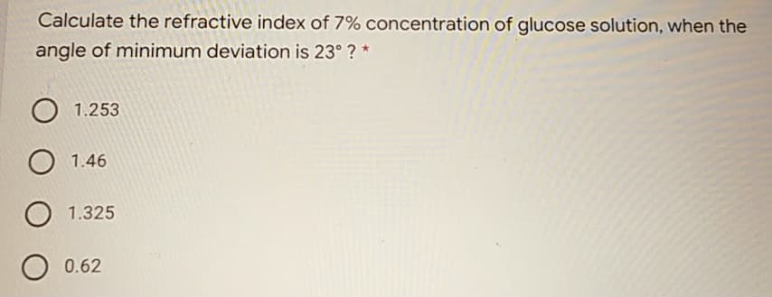 Calculate the refractive index of 7% concentration of glucose solution, when the
angle of minimum deviation is 23° ? *
O 1.253
O 1.46
O 1.325
O 0.62
