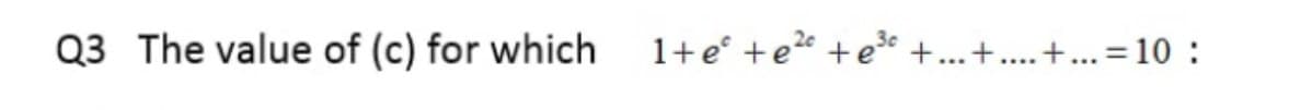Q3 The value of (c) for which
1+e° +e2* +e* +...+....+...=10 :
