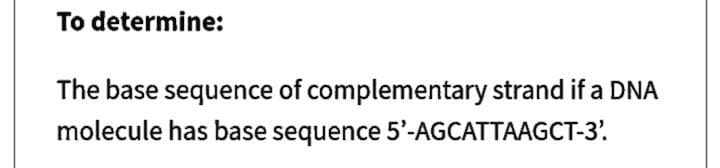 To determine:
The base sequence of complementary strand if a DNA
molecule has base sequence 5'-AGCATTAAGCT-3'.