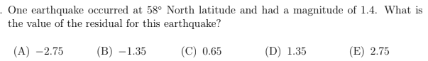. One earthquake occurred at 58° North latitude and had a magnitude of 1.4. What is
the value of the residual for this earthquake?
(A) –2.75
(В) —1.35
(C) 0.65
(D) 1.35
(E) 2.75
