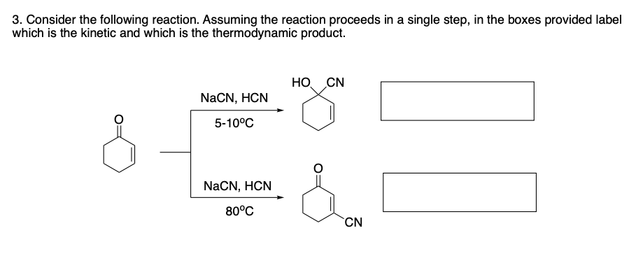 3. Consider the following reaction. Assuming the reaction proceeds in a single step, in the boxes provided label
which is the kinetic and which is the thermodynamic product.
HO CN
NaCN, HCN
5-10°C
NaCN, HCN
80°C
CN
