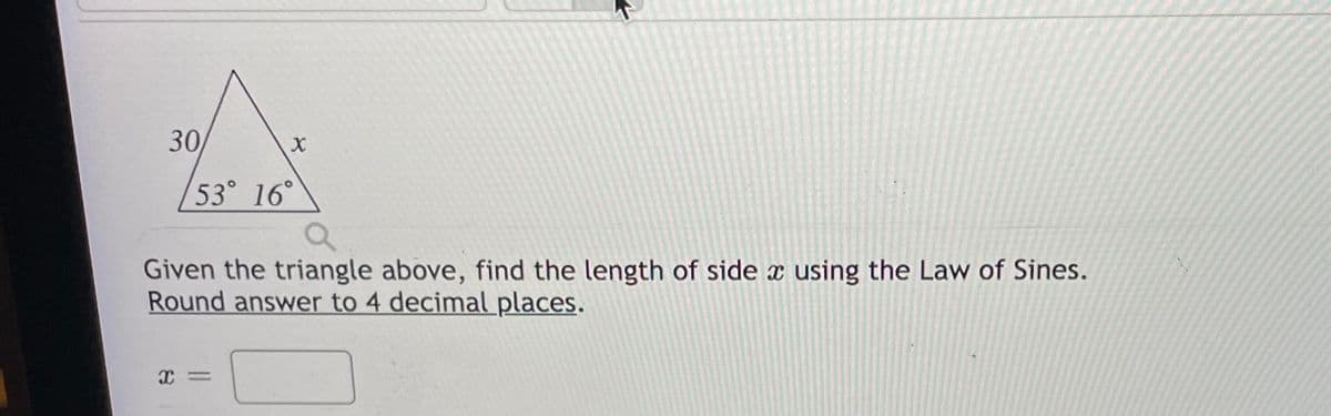 30
53° 16°
Given the triangle above, find the length of side x using the Law of Sines.
Round answer to 4 decimal places.
