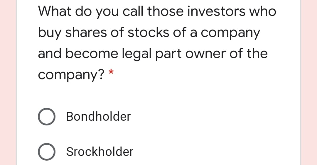 What do you call those investors who
buy shares of stocks of a company
and become legal part owner of the
company? *
O Bondholder
O Srockholder
